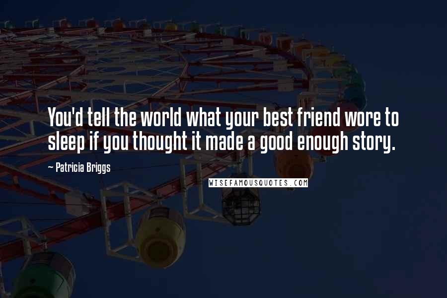 Patricia Briggs Quotes: You'd tell the world what your best friend wore to sleep if you thought it made a good enough story.