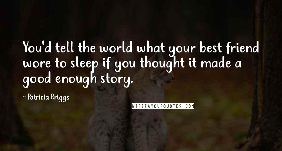 Patricia Briggs Quotes: You'd tell the world what your best friend wore to sleep if you thought it made a good enough story.