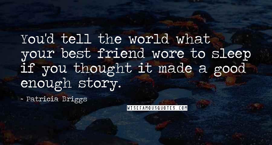 Patricia Briggs Quotes: You'd tell the world what your best friend wore to sleep if you thought it made a good enough story.