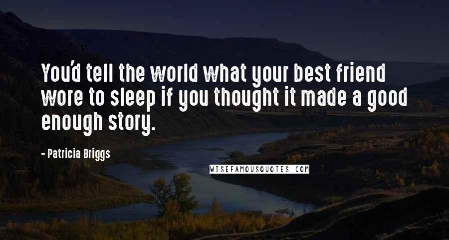 Patricia Briggs Quotes: You'd tell the world what your best friend wore to sleep if you thought it made a good enough story.