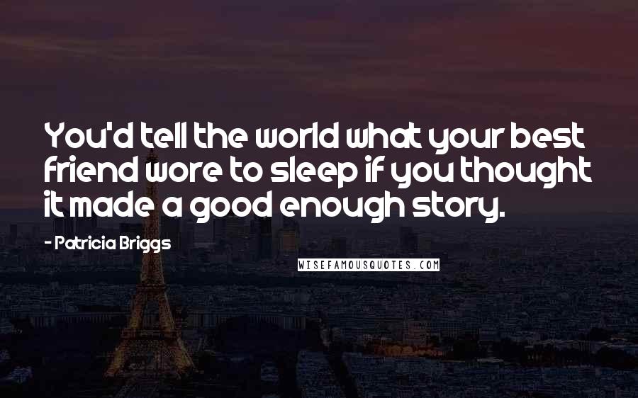 Patricia Briggs Quotes: You'd tell the world what your best friend wore to sleep if you thought it made a good enough story.