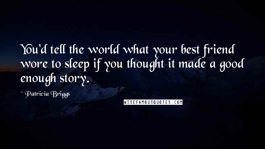 Patricia Briggs Quotes: You'd tell the world what your best friend wore to sleep if you thought it made a good enough story.