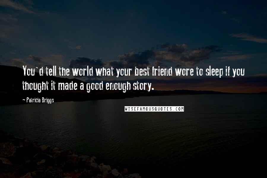 Patricia Briggs Quotes: You'd tell the world what your best friend wore to sleep if you thought it made a good enough story.