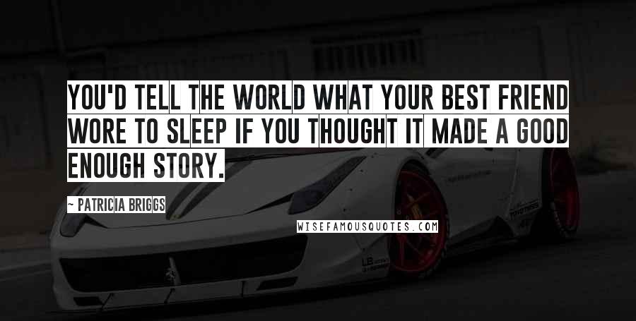 Patricia Briggs Quotes: You'd tell the world what your best friend wore to sleep if you thought it made a good enough story.