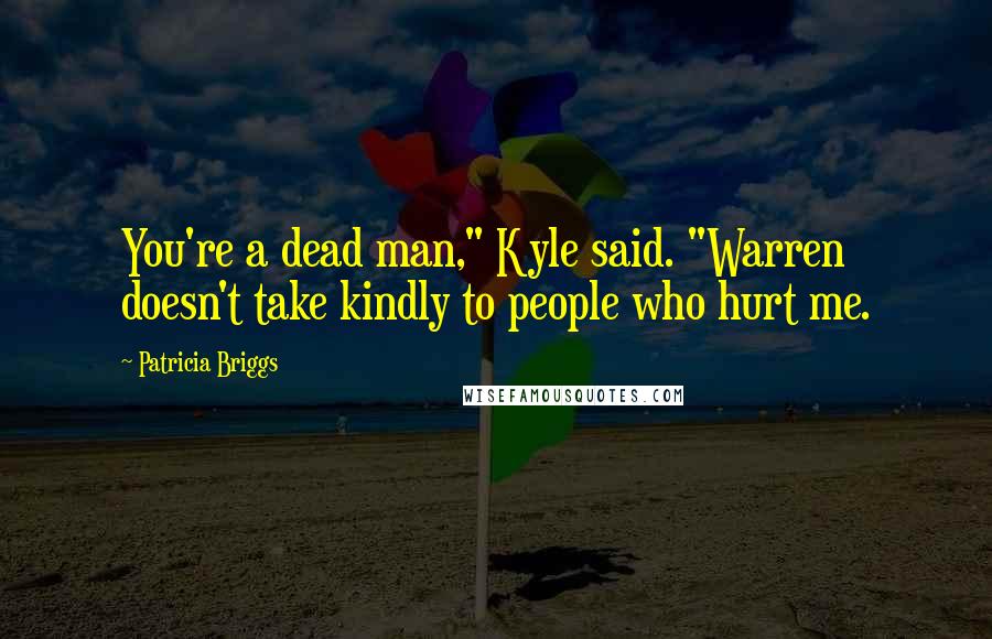 Patricia Briggs Quotes: You're a dead man," Kyle said. "Warren doesn't take kindly to people who hurt me.