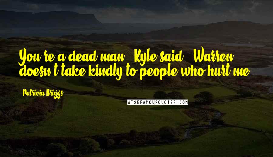 Patricia Briggs Quotes: You're a dead man," Kyle said. "Warren doesn't take kindly to people who hurt me.