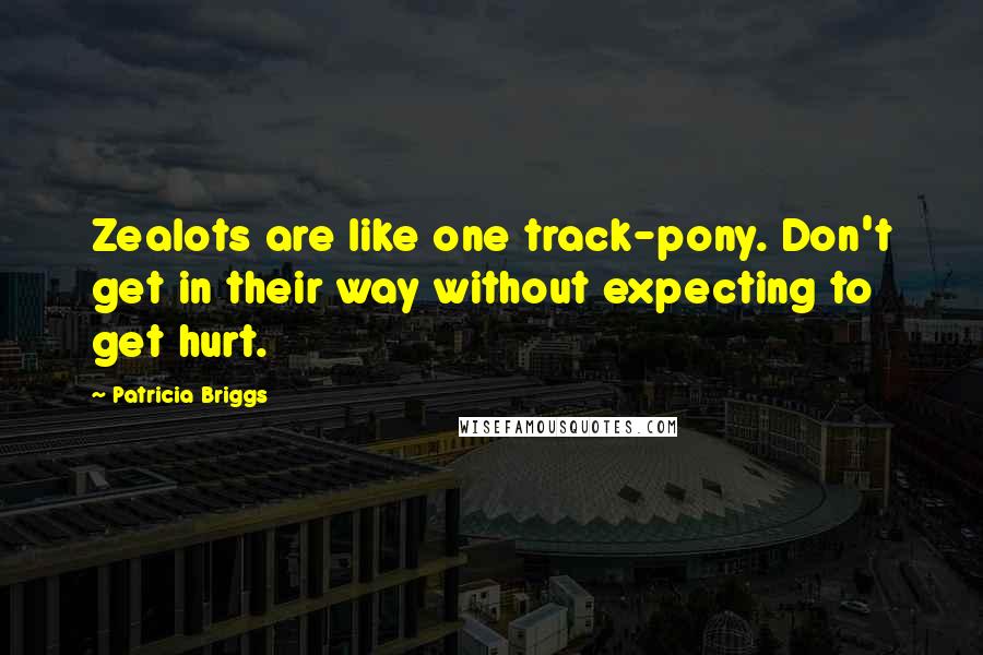 Patricia Briggs Quotes: Zealots are like one track-pony. Don't get in their way without expecting to get hurt.