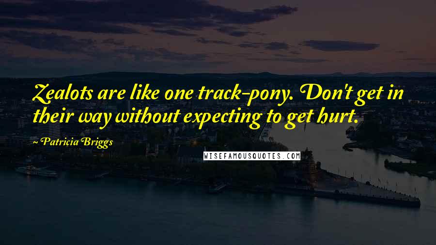 Patricia Briggs Quotes: Zealots are like one track-pony. Don't get in their way without expecting to get hurt.