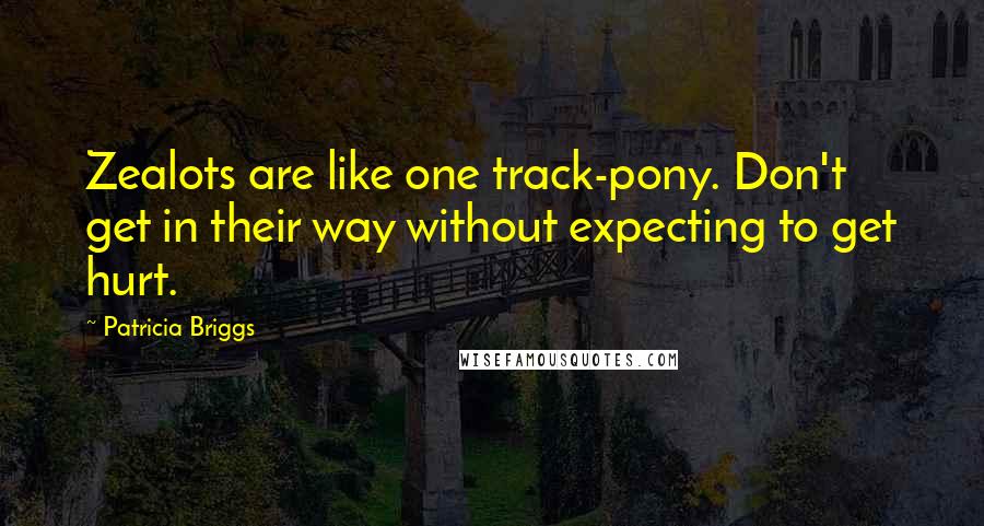 Patricia Briggs Quotes: Zealots are like one track-pony. Don't get in their way without expecting to get hurt.