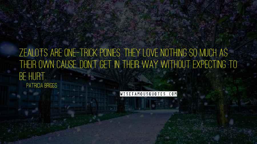 Patricia Briggs Quotes: Zealots are one-trick ponies. They love nothing so much as their own cause. Don't get in their way without expecting to be hurt.