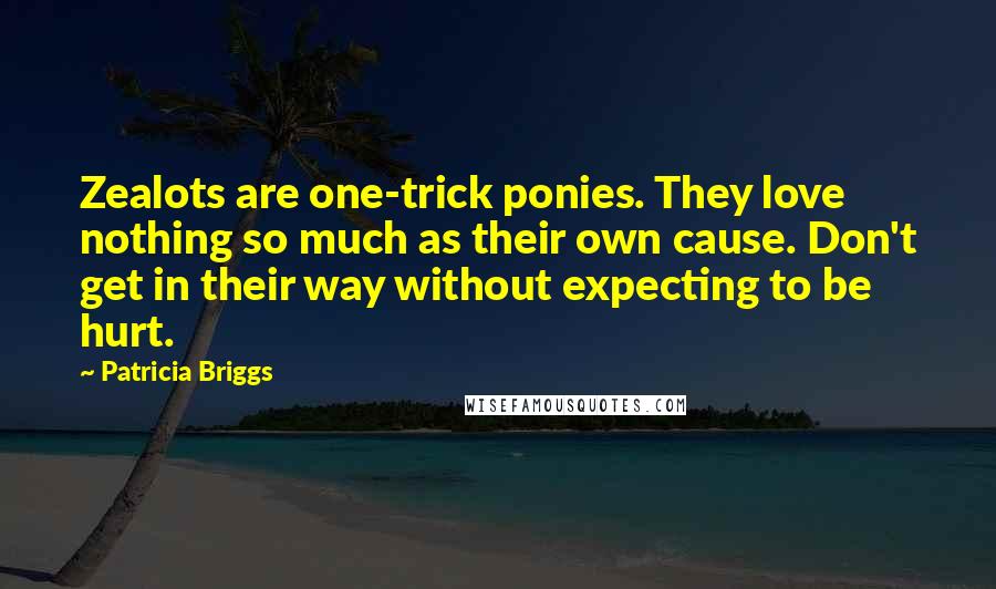 Patricia Briggs Quotes: Zealots are one-trick ponies. They love nothing so much as their own cause. Don't get in their way without expecting to be hurt.