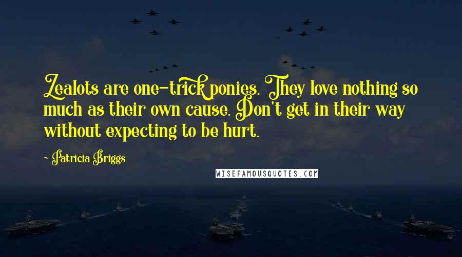 Patricia Briggs Quotes: Zealots are one-trick ponies. They love nothing so much as their own cause. Don't get in their way without expecting to be hurt.