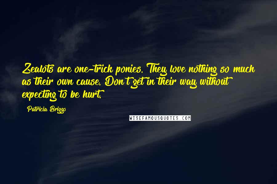 Patricia Briggs Quotes: Zealots are one-trick ponies. They love nothing so much as their own cause. Don't get in their way without expecting to be hurt.