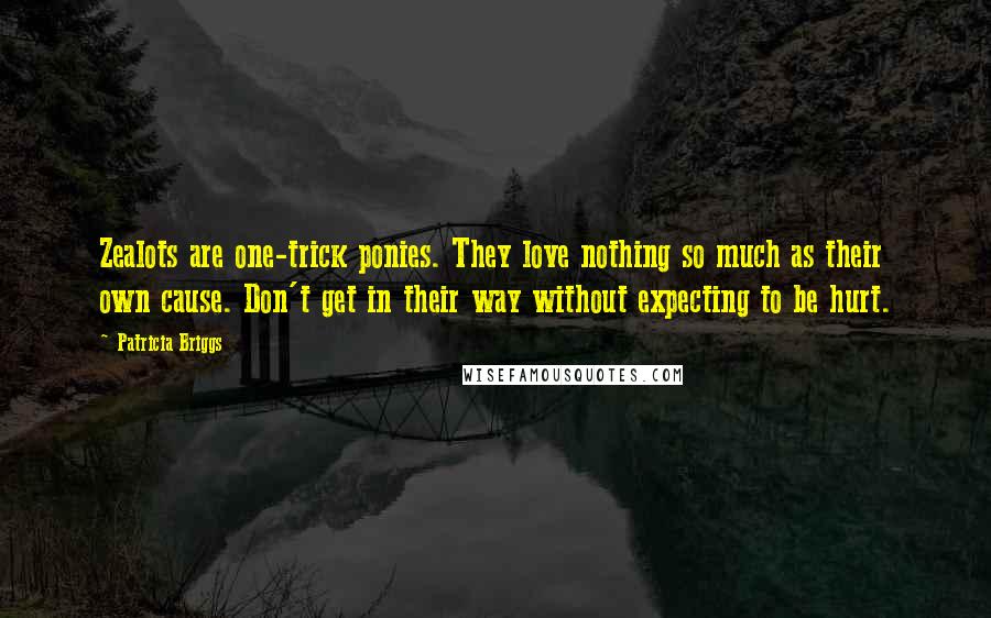 Patricia Briggs Quotes: Zealots are one-trick ponies. They love nothing so much as their own cause. Don't get in their way without expecting to be hurt.