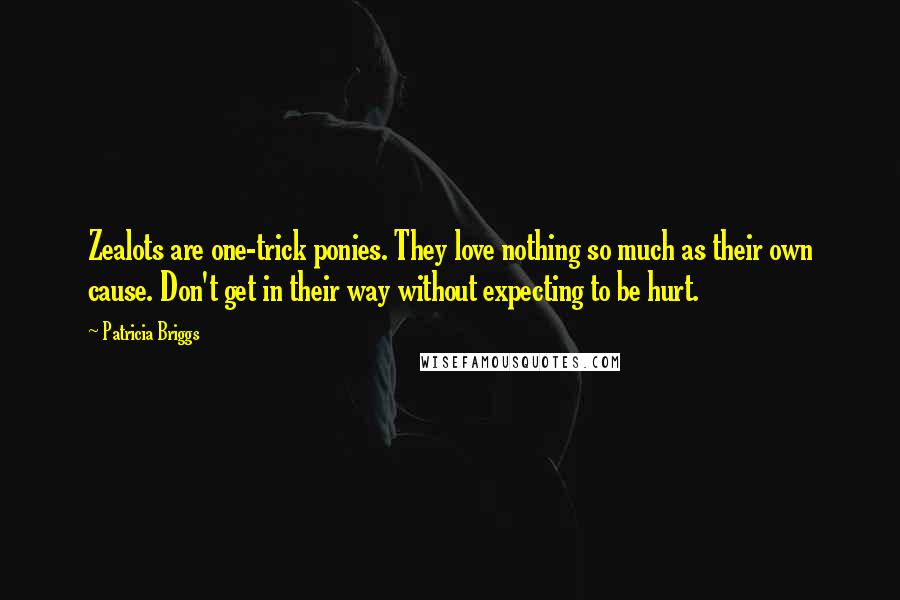 Patricia Briggs Quotes: Zealots are one-trick ponies. They love nothing so much as their own cause. Don't get in their way without expecting to be hurt.