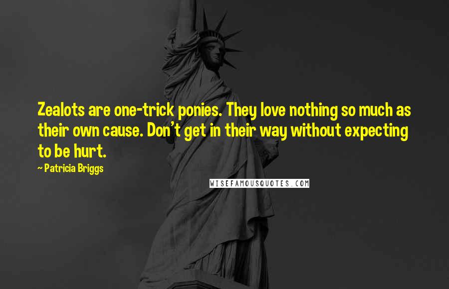 Patricia Briggs Quotes: Zealots are one-trick ponies. They love nothing so much as their own cause. Don't get in their way without expecting to be hurt.