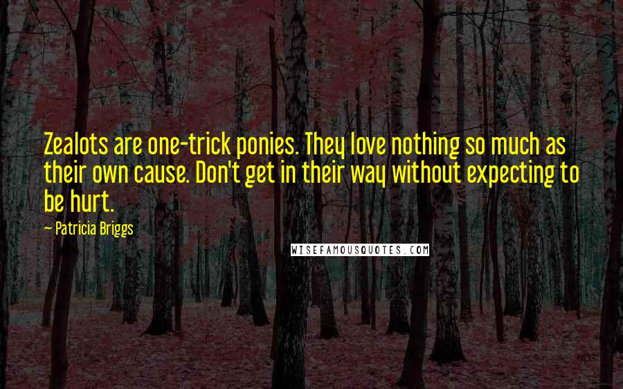 Patricia Briggs Quotes: Zealots are one-trick ponies. They love nothing so much as their own cause. Don't get in their way without expecting to be hurt.