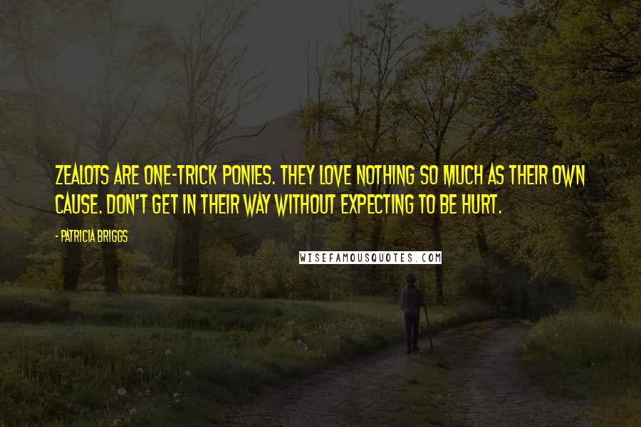 Patricia Briggs Quotes: Zealots are one-trick ponies. They love nothing so much as their own cause. Don't get in their way without expecting to be hurt.