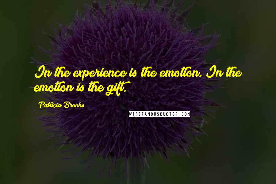 Patricia Brooks Quotes: In the experience is the emotion. In the emotion is the gift.