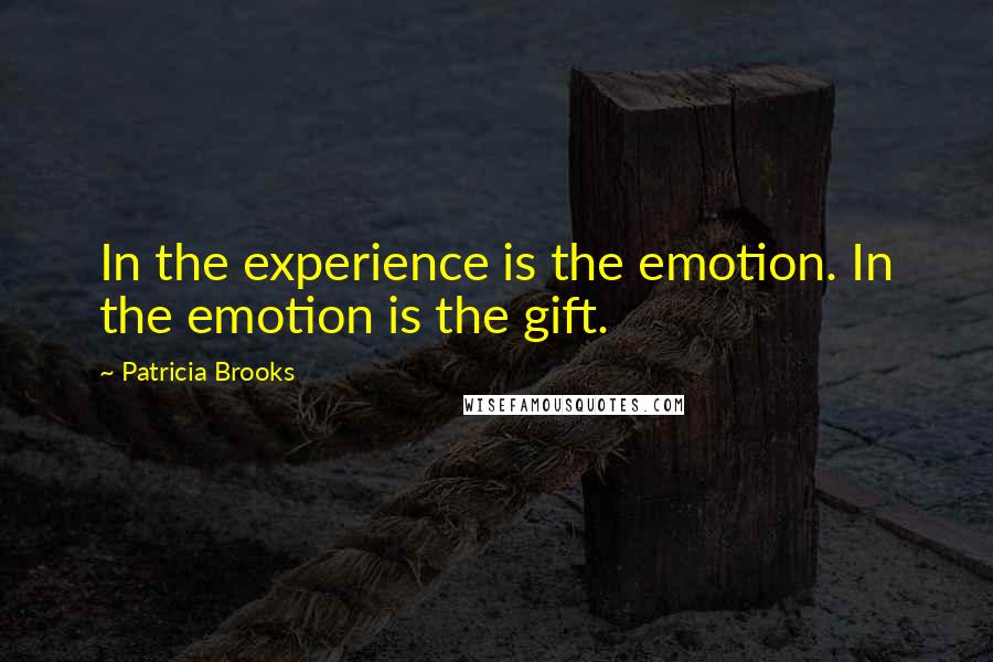 Patricia Brooks Quotes: In the experience is the emotion. In the emotion is the gift.