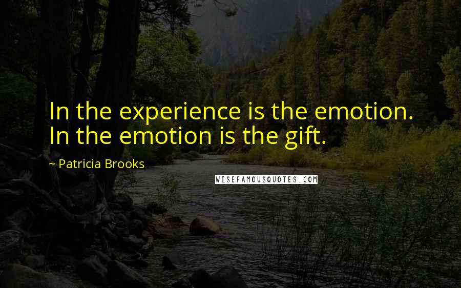 Patricia Brooks Quotes: In the experience is the emotion. In the emotion is the gift.