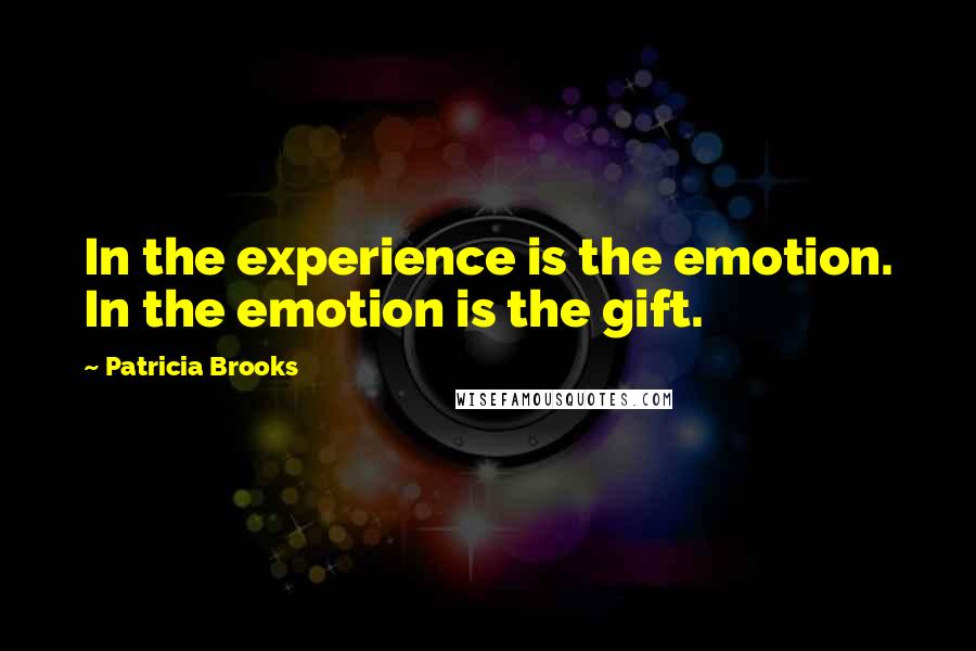 Patricia Brooks Quotes: In the experience is the emotion. In the emotion is the gift.