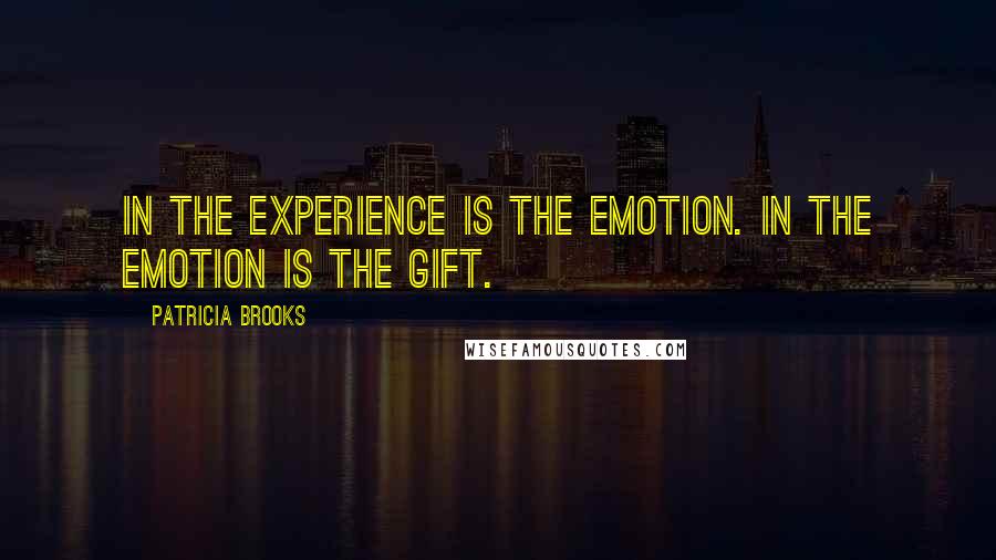 Patricia Brooks Quotes: In the experience is the emotion. In the emotion is the gift.