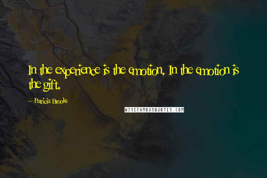 Patricia Brooks Quotes: In the experience is the emotion. In the emotion is the gift.