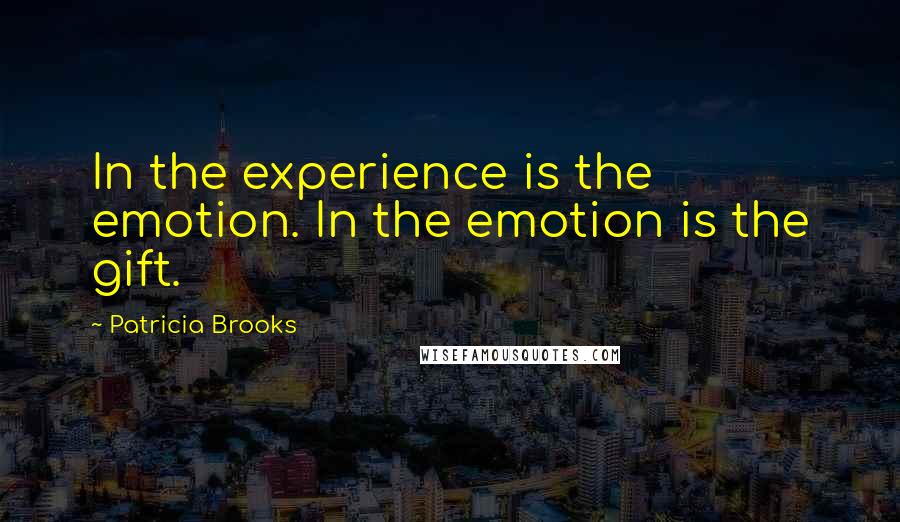 Patricia Brooks Quotes: In the experience is the emotion. In the emotion is the gift.