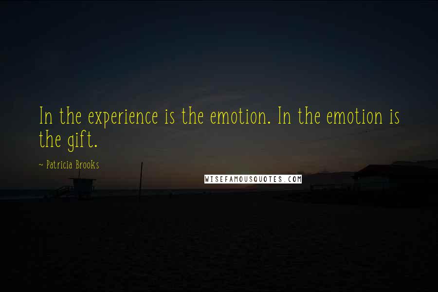 Patricia Brooks Quotes: In the experience is the emotion. In the emotion is the gift.