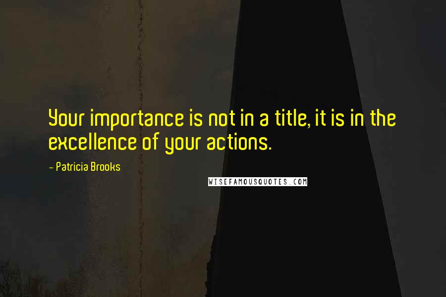 Patricia Brooks Quotes: Your importance is not in a title, it is in the excellence of your actions.
