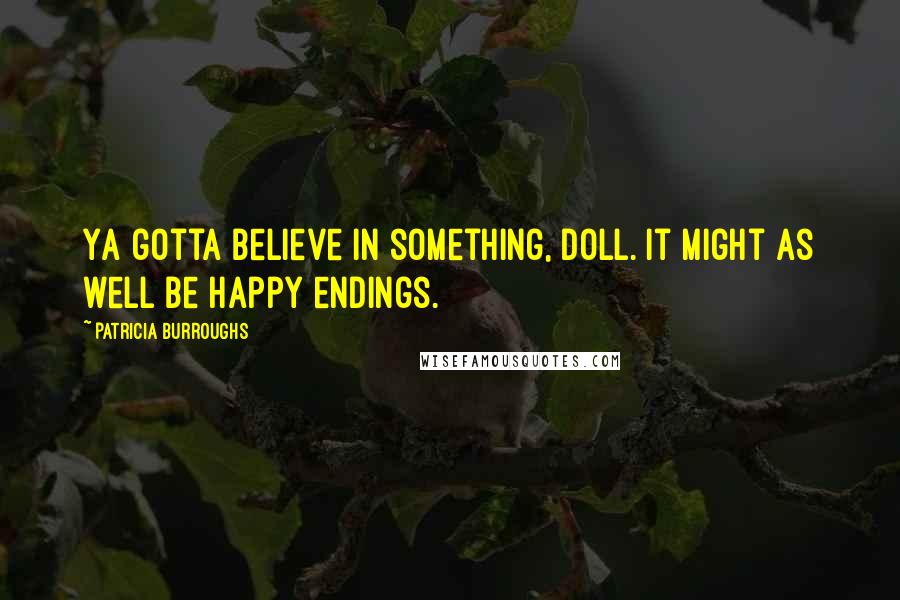 Patricia Burroughs Quotes: Ya gotta believe in something, doll. It might as well be happy endings.