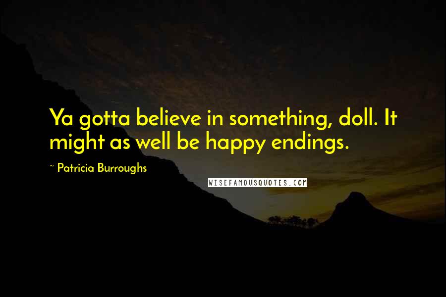 Patricia Burroughs Quotes: Ya gotta believe in something, doll. It might as well be happy endings.