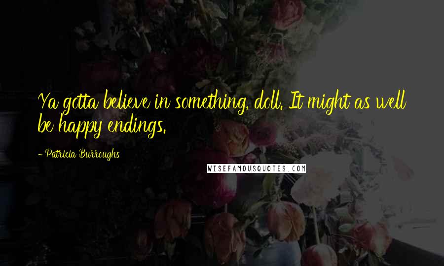 Patricia Burroughs Quotes: Ya gotta believe in something, doll. It might as well be happy endings.
