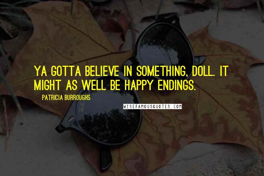 Patricia Burroughs Quotes: Ya gotta believe in something, doll. It might as well be happy endings.
