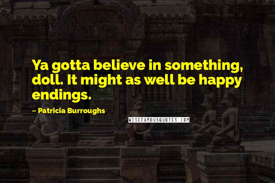 Patricia Burroughs Quotes: Ya gotta believe in something, doll. It might as well be happy endings.