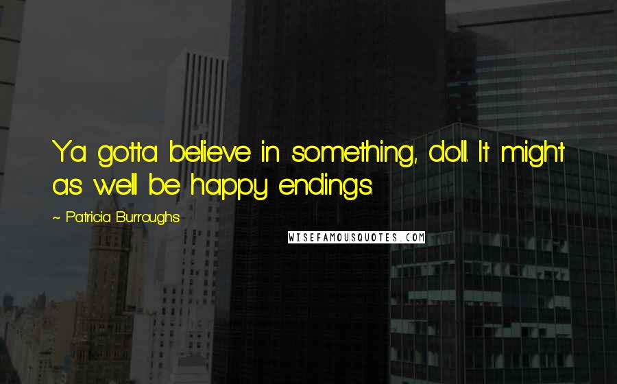 Patricia Burroughs Quotes: Ya gotta believe in something, doll. It might as well be happy endings.