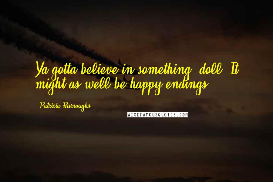 Patricia Burroughs Quotes: Ya gotta believe in something, doll. It might as well be happy endings.
