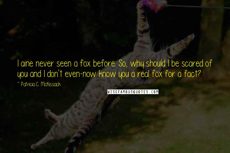 Patricia C. McKissack Quotes: I aine never seen a fox before. So, why should I be scared of you and I don't even-now know you a real fox for a fact?