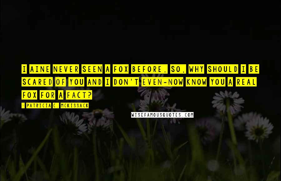 Patricia C. McKissack Quotes: I aine never seen a fox before. So, why should I be scared of you and I don't even-now know you a real fox for a fact?