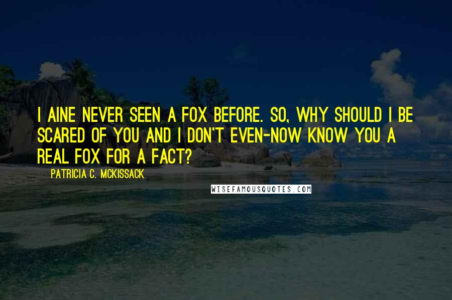 Patricia C. McKissack Quotes: I aine never seen a fox before. So, why should I be scared of you and I don't even-now know you a real fox for a fact?