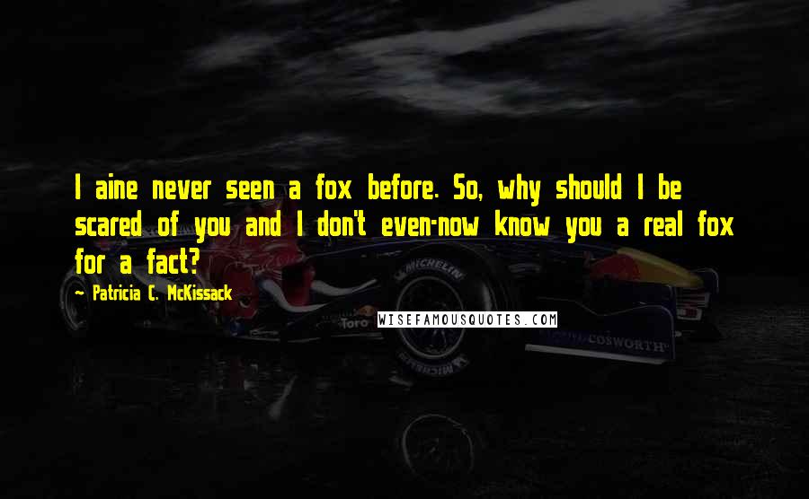 Patricia C. McKissack Quotes: I aine never seen a fox before. So, why should I be scared of you and I don't even-now know you a real fox for a fact?