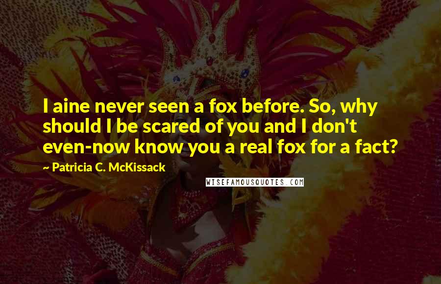 Patricia C. McKissack Quotes: I aine never seen a fox before. So, why should I be scared of you and I don't even-now know you a real fox for a fact?