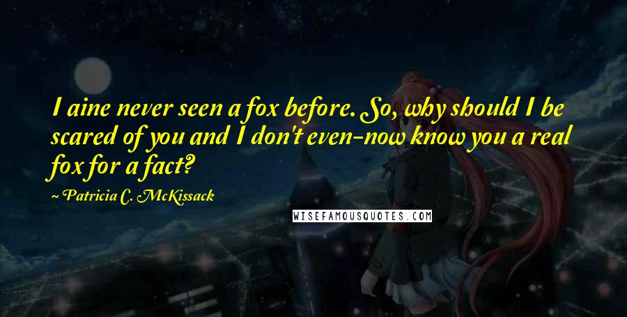 Patricia C. McKissack Quotes: I aine never seen a fox before. So, why should I be scared of you and I don't even-now know you a real fox for a fact?