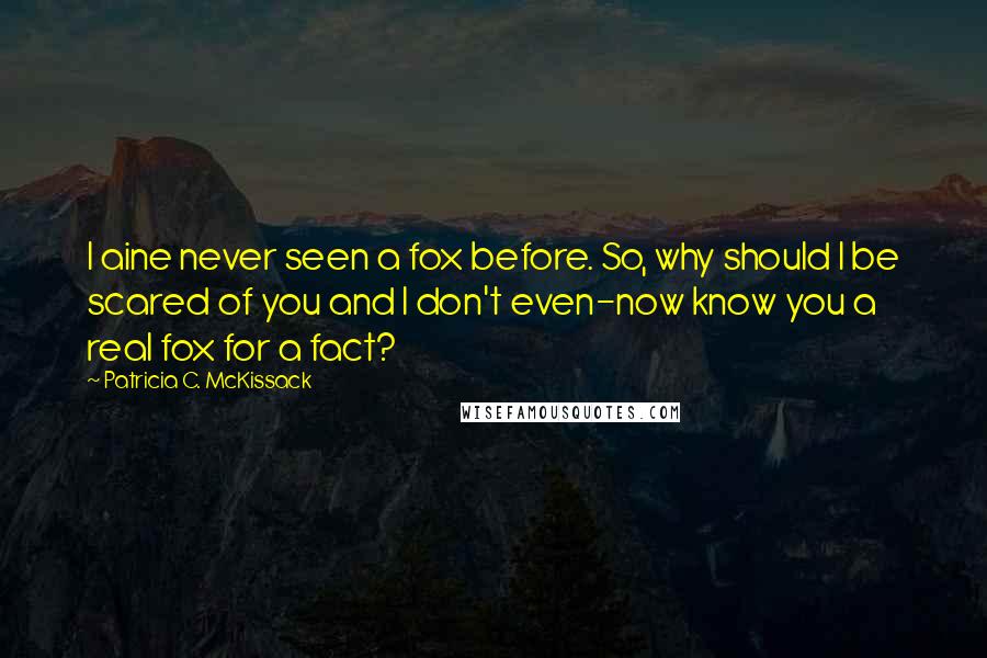 Patricia C. McKissack Quotes: I aine never seen a fox before. So, why should I be scared of you and I don't even-now know you a real fox for a fact?