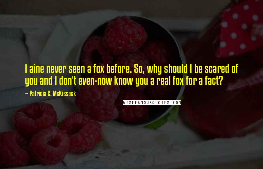 Patricia C. McKissack Quotes: I aine never seen a fox before. So, why should I be scared of you and I don't even-now know you a real fox for a fact?