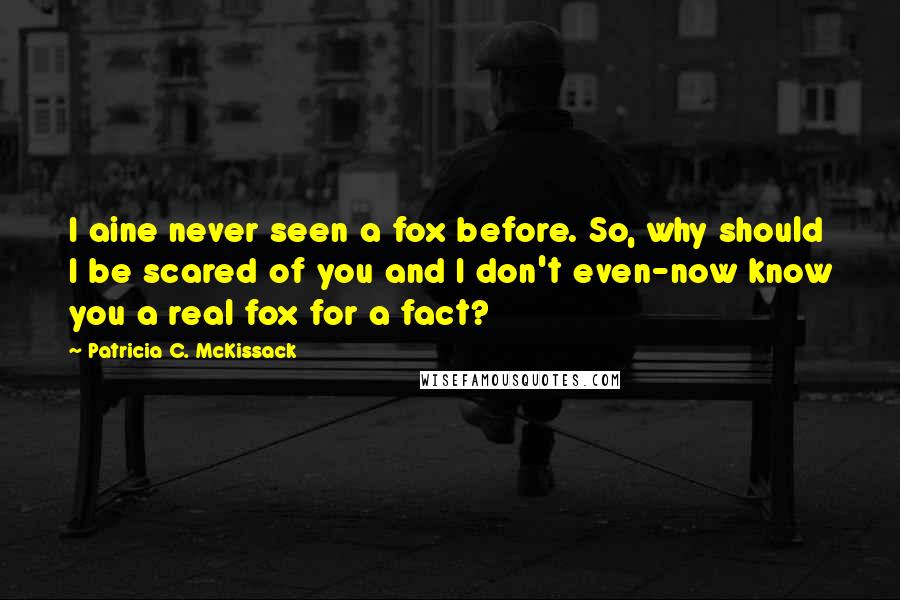 Patricia C. McKissack Quotes: I aine never seen a fox before. So, why should I be scared of you and I don't even-now know you a real fox for a fact?