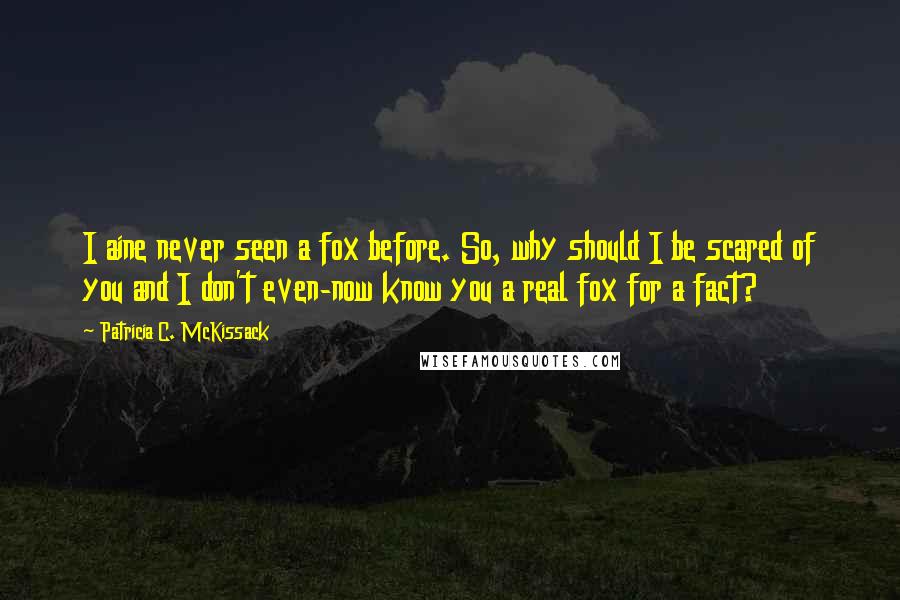 Patricia C. McKissack Quotes: I aine never seen a fox before. So, why should I be scared of you and I don't even-now know you a real fox for a fact?