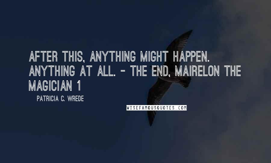 Patricia C. Wrede Quotes: After this, anything might happen. Anything at all. - The End, Mairelon the Magician 1