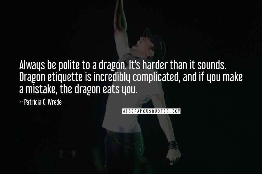 Patricia C. Wrede Quotes: Always be polite to a dragon. It's harder than it sounds. Dragon etiquette is incredibly complicated, and if you make a mistake, the dragon eats you.